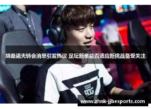 胡桑诺夫转会消息引发热议 足坛新星能否适应新挑战备受关注