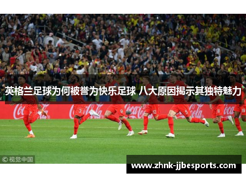 英格兰足球为何被誉为快乐足球 八大原因揭示其独特魅力