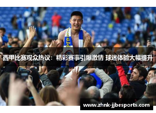 西甲比赛观众热议：精彩赛事引爆激情 球迷体验大幅提升