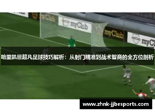 哈里凯恩超凡足球技巧解析：从射门精准到战术智商的全方位剖析