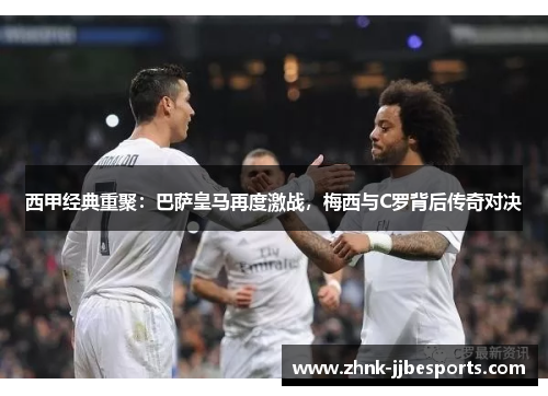 西甲经典重聚：巴萨皇马再度激战，梅西与C罗背后传奇对决