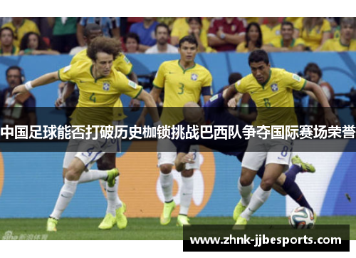 中国足球能否打破历史枷锁挑战巴西队争夺国际赛场荣誉