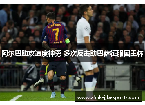 阿尔巴助攻速度神勇 多次反击助巴萨征服国王杯