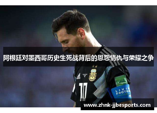 阿根廷对墨西哥历史生死战背后的恩怨情仇与荣耀之争