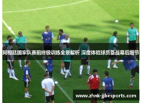 阿根廷国家队赛前终极训练全景解析 深度体验球员备战幕后细节