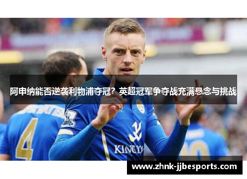 阿申纳能否逆袭利物浦夺冠？英超冠军争夺战充满悬念与挑战