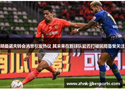 胡桑诺夫转会消息引发热议 其未来在新球队能否打破困局备受关注