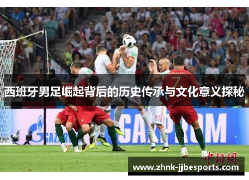 西班牙男足崛起背后的历史传承与文化意义探秘