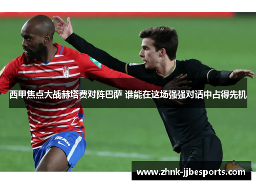 西甲焦点大战赫塔费对阵巴萨 谁能在这场强强对话中占得先机