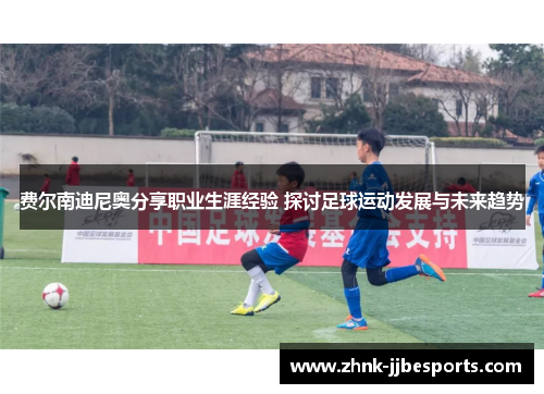费尔南迪尼奥分享职业生涯经验 探讨足球运动发展与未来趋势