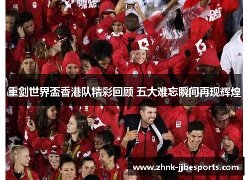 重剑世界盃香港队精彩回顾 五大难忘瞬间再现辉煌