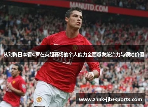 从对阵日本看C罗在英超赛场的个人能力全面爆发统治力与领袖价值