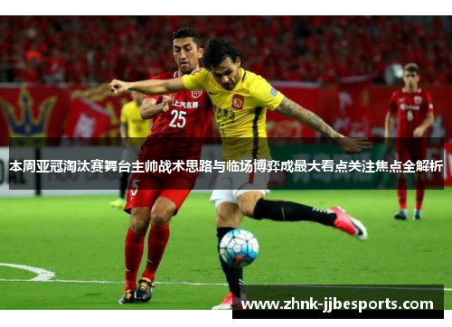 本周亚冠淘汰赛舞台主帅战术思路与临场博弈成最大看点关注焦点全解析