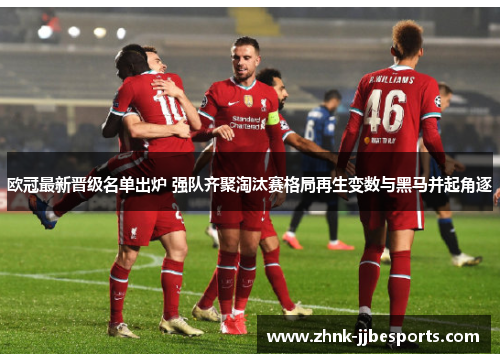 欧冠最新晋级名单出炉 强队齐聚淘汰赛格局再生变数与黑马并起角逐