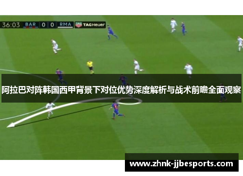 阿拉巴对阵韩国西甲背景下对位优势深度解析与战术前瞻全面观察
