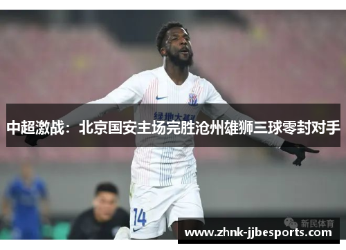 中超激战：北京国安主场完胜沧州雄狮三球零封对手