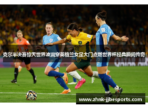 克尔半决赛惊天世界波洞穿英格兰女足大门点燃世界杯经典瞬间传奇