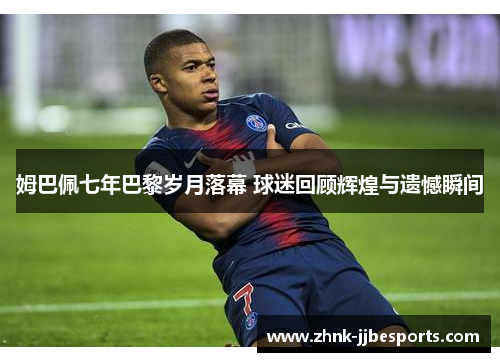 姆巴佩七年巴黎岁月落幕 球迷回顾辉煌与遗憾瞬间