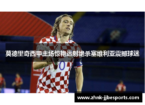 莫德里奇西甲主场惊艳远射绝杀塞维利亚震撼球迷