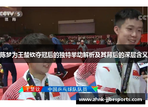 陈梦为王楚钦夺冠后的独特举动解析及其背后的深层含义