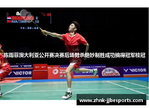 陈雨菲澳大利亚公开赛决赛后场劈杀绝妙制胜成功摘得冠军桂冠