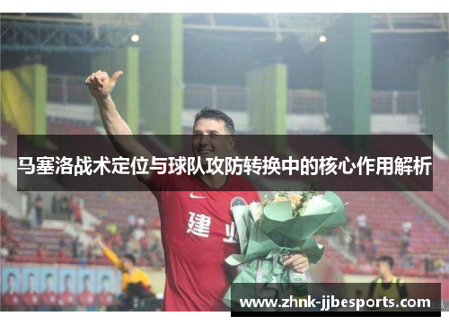 马塞洛战术定位与球队攻防转换中的核心作用解析