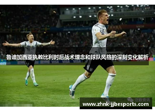 鲁迪加西亚执教比利时后战术理念和球队风格的深刻变化解析